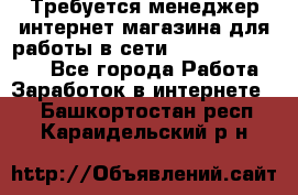 Требуется менеджер интернет-магазина для работы в сети.                 - Все города Работа » Заработок в интернете   . Башкортостан респ.,Караидельский р-н